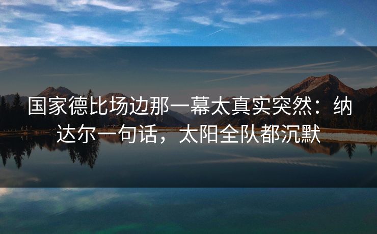 国家德比场边那一幕太真实突然：纳达尔一句话，太阳全队都沉默