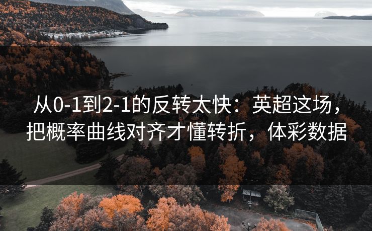 从0-1到2-1的反转太快：英超这场，把概率曲线对齐才懂转折，体彩数据