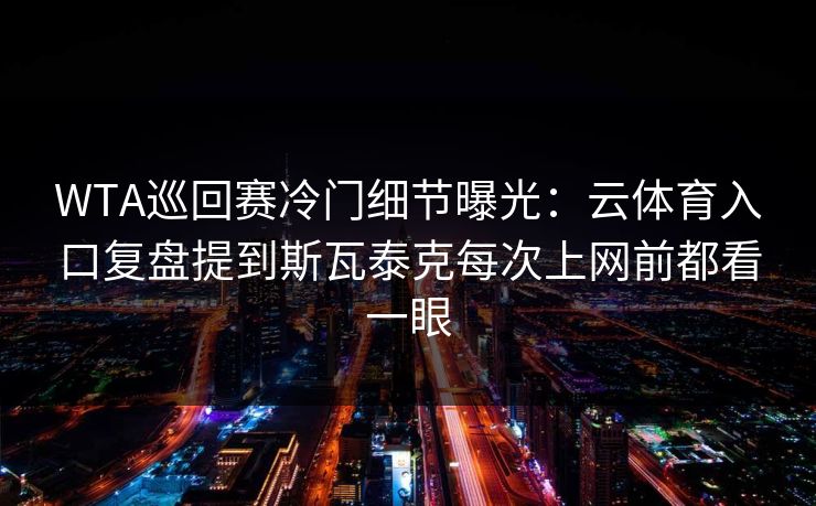 WTA巡回赛冷门细节曝光：云体育入口复盘提到斯瓦泰克每次上网前都看一眼