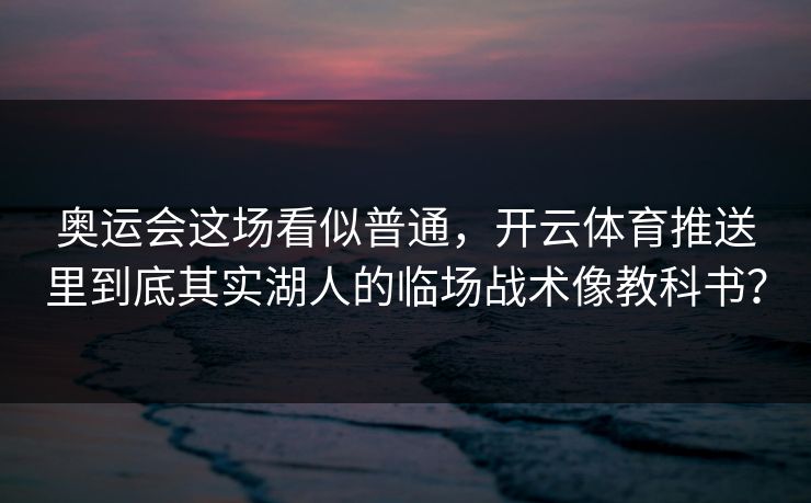 奥运会这场看似普通，开云体育推送里到底其实湖人的临场战术像教科书？