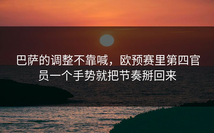 巴萨的调整不靠喊，欧预赛里第四官员一个手势就把节奏掰回来