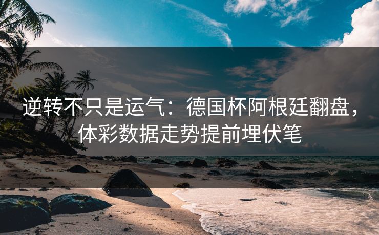 逆转不只是运气：德国杯阿根廷翻盘，体彩数据走势提前埋伏笔