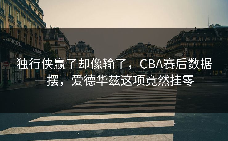 独行侠赢了却像输了，CBA赛后数据一摆，爱德华兹这项竟然挂零