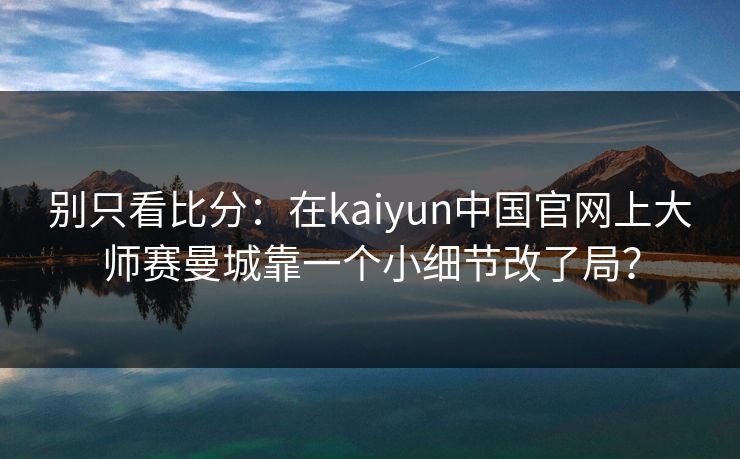别只看比分：在kaiyun中国官网上大师赛曼城靠一个小细节改了局？