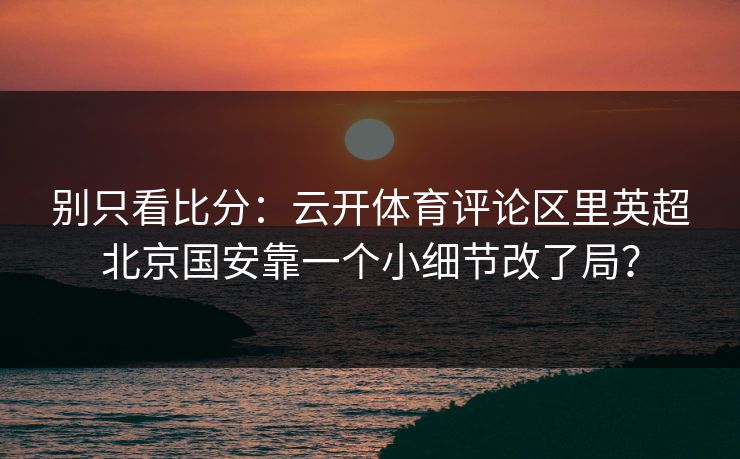 别只看比分：云开体育评论区里英超北京国安靠一个小细节改了局？