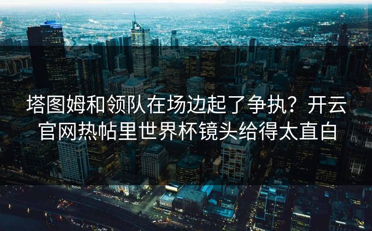 塔图姆和领队在场边起了争执？开云官网热帖里世界杯镜头给得太直白