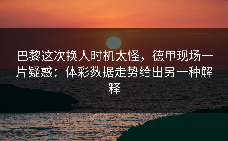 巴黎这次换人时机太怪，德甲现场一片疑惑：体彩数据走势给出另一种解释