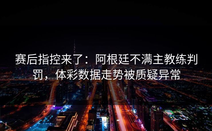 赛后指控来了：阿根廷不满主教练判罚，体彩数据走势被质疑异常