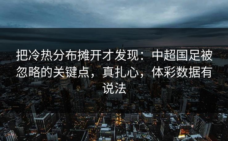 把冷热分布摊开才发现：中超国足被忽略的关键点，真扎心，体彩数据有说法