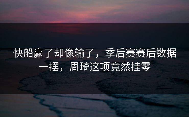 快船赢了却像输了，季后赛赛后数据一摆，周琦这项竟然挂零