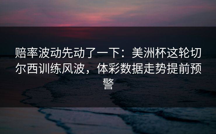 赔率波动先动了一下：美洲杯这轮切尔西训练风波，体彩数据走势提前预警