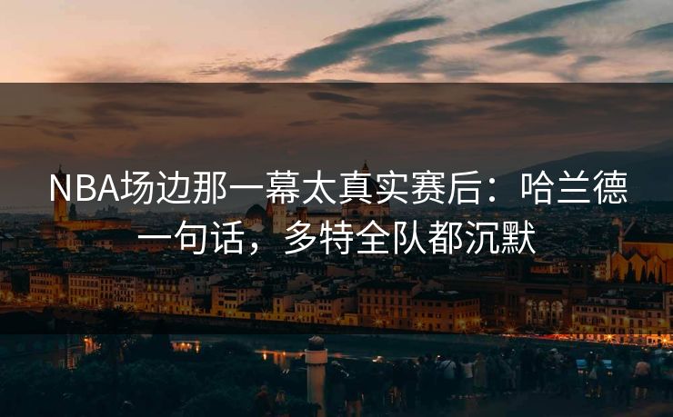 NBA场边那一幕太真实赛后：哈兰德一句话，多特全队都沉默