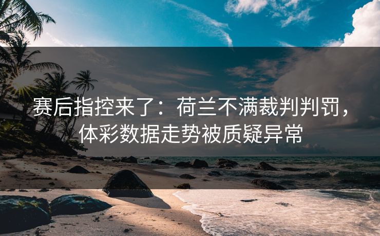赛后指控来了：荷兰不满裁判判罚，体彩数据走势被质疑异常