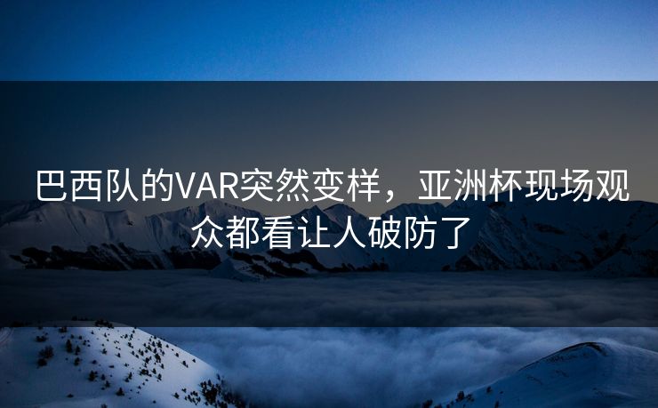 巴西队的VAR突然变样，亚洲杯现场观众都看让人破防了