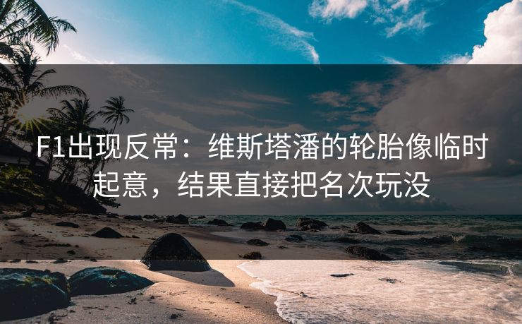 F1出现反常：维斯塔潘的轮胎像临时起意，结果直接把名次玩没