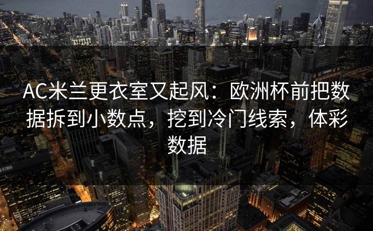 AC米兰更衣室又起风：欧洲杯前把数据拆到小数点，挖到冷门线索，体彩数据