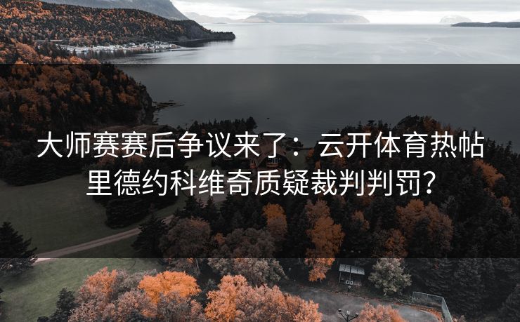 大师赛赛后争议来了：云开体育热帖里德约科维奇质疑裁判判罚？