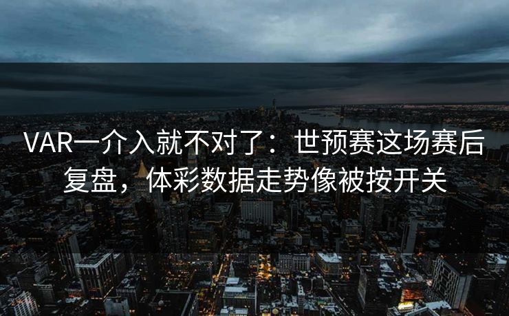VAR一介入就不对了：世预赛这场赛后复盘，体彩数据走势像被按开关