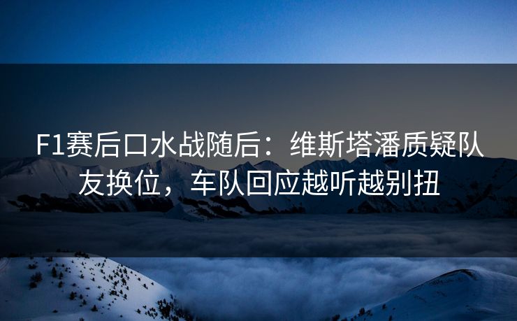 F1赛后口水战随后：维斯塔潘质疑队友换位，车队回应越听越别扭