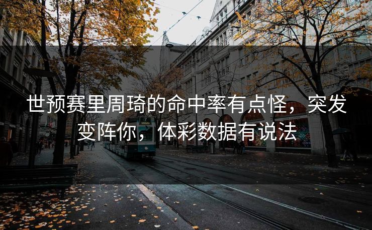 世预赛里周琦的命中率有点怪，突发变阵你，体彩数据有说法