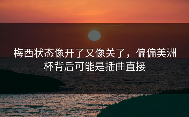 梅西状态像开了又像关了，偏偏美洲杯背后可能是插曲直接