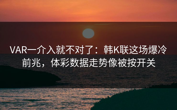 VAR一介入就不对了：韩K联这场爆冷前兆，体彩数据走势像被按开关