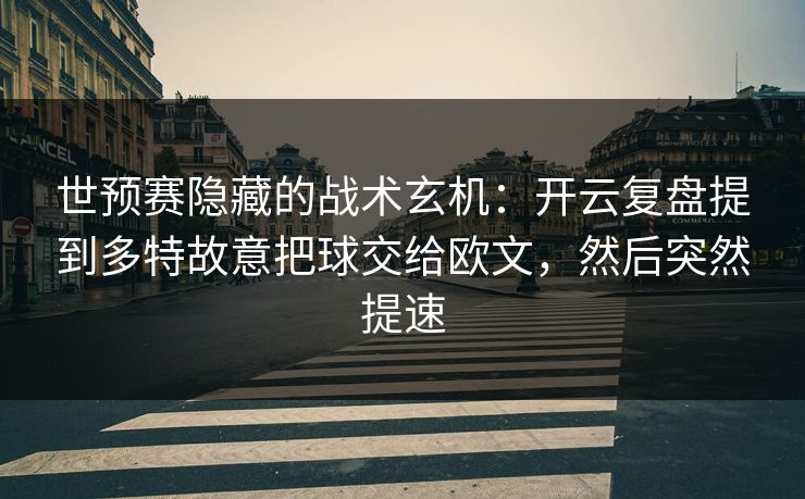 世预赛隐藏的战术玄机：开云复盘提到多特故意把球交给欧文，然后突然提速