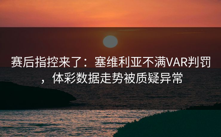 赛后指控来了：塞维利亚不满VAR判罚，体彩数据走势被质疑异常