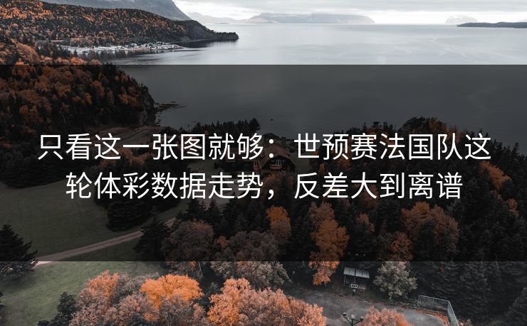 只看这一张图就够：世预赛法国队这轮体彩数据走势，反差大到离谱