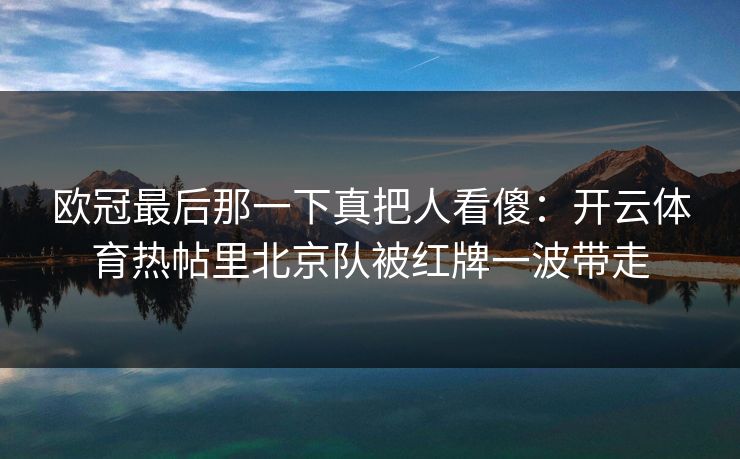 欧冠最后那一下真把人看傻：开云体育热帖里北京队被红牌一波带走