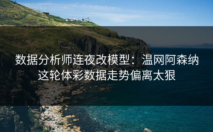 数据分析师连夜改模型：温网阿森纳这轮体彩数据走势偏离太狠