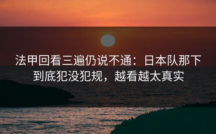 法甲回看三遍仍说不通：日本队那下到底犯没犯规，越看越太真实