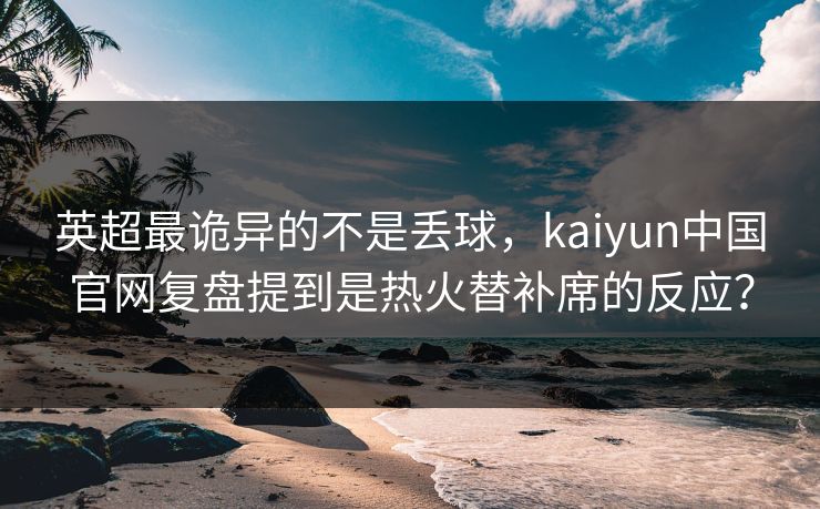 英超最诡异的不是丢球，kaiyun中国官网复盘提到是热火替补席的反应？