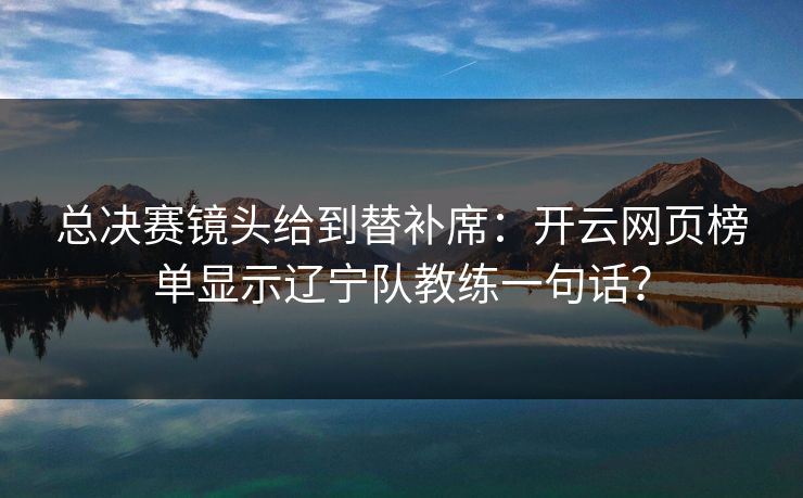 总决赛镜头给到替补席：开云网页榜单显示辽宁队教练一句话？