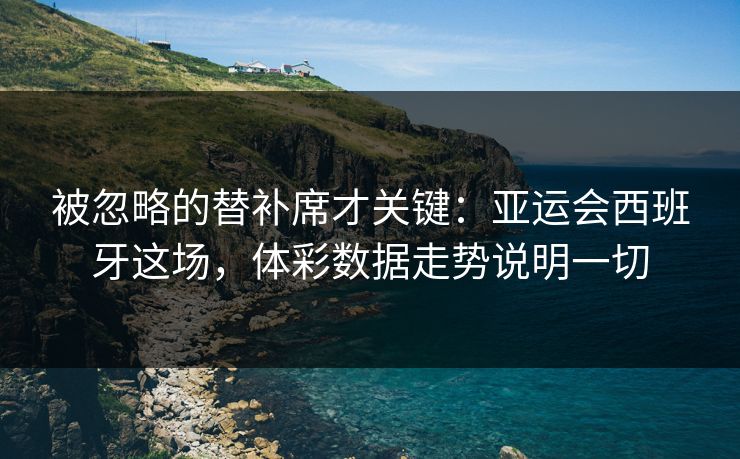 被忽略的替补席才关键：亚运会西班牙这场，体彩数据走势说明一切