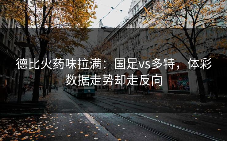 德比火药味拉满：国足vs多特，体彩数据走势却走反向