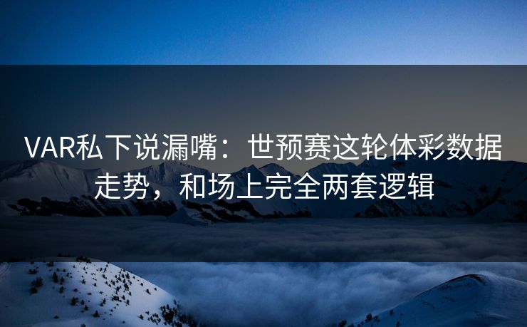 VAR私下说漏嘴：世预赛这轮体彩数据走势，和场上完全两套逻辑