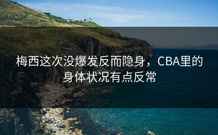 梅西这次没爆发反而隐身，CBA里的身体状况有点反常
