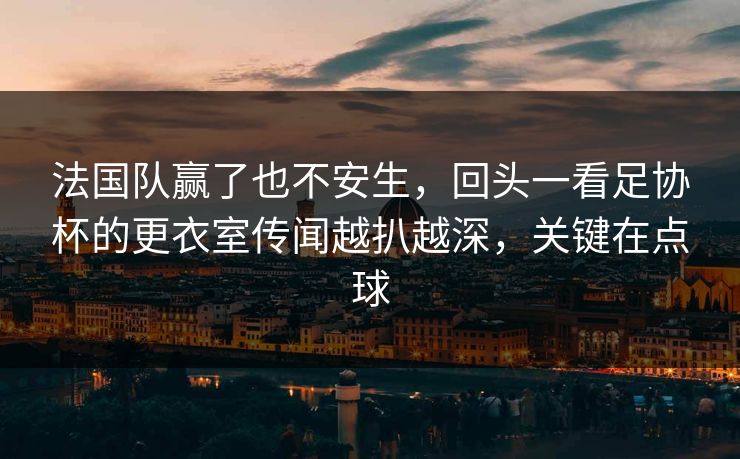 法国队赢了也不安生，回头一看足协杯的更衣室传闻越扒越深，关键在点球