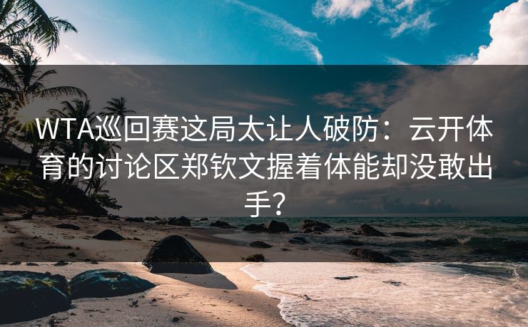 WTA巡回赛这局太让人破防：云开体育的讨论区郑钦文握着体能却没敢出手？