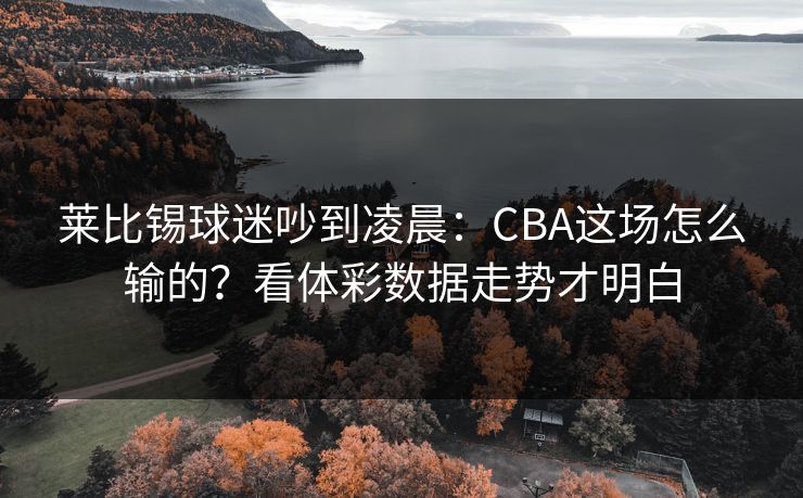 莱比锡球迷吵到凌晨：CBA这场怎么输的？看体彩数据走势才明白
