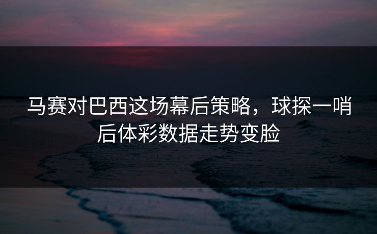 马赛对巴西这场幕后策略，球探一哨后体彩数据走势变脸