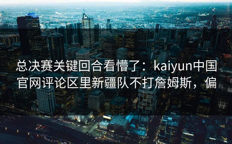 总决赛关键回合看懵了：kaiyun中国官网评论区里新疆队不打詹姆斯，偏
