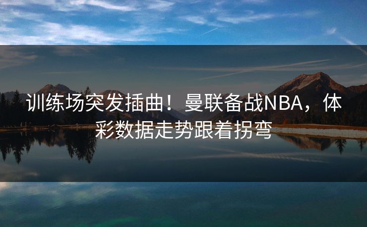 训练场突发插曲！曼联备战NBA，体彩数据走势跟着拐弯