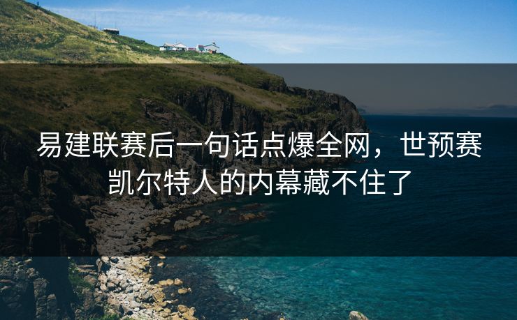 易建联赛后一句话点爆全网，世预赛凯尔特人的内幕藏不住了