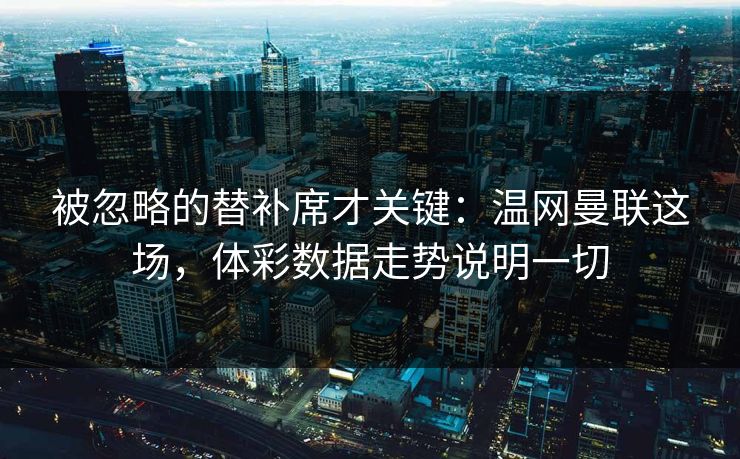 被忽略的替补席才关键：温网曼联这场，体彩数据走势说明一切