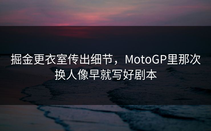 掘金更衣室传出细节，MotoGP里那次换人像早就写好剧本