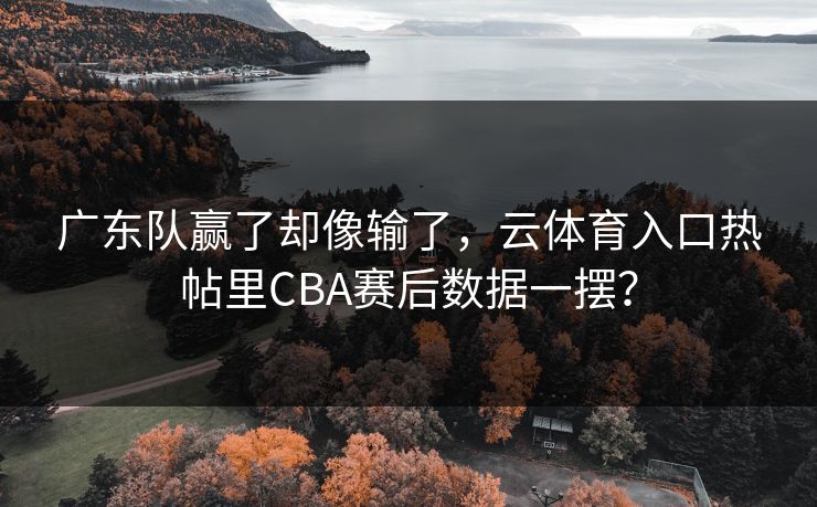 广东队赢了却像输了，云体育入口热帖里CBA赛后数据一摆？