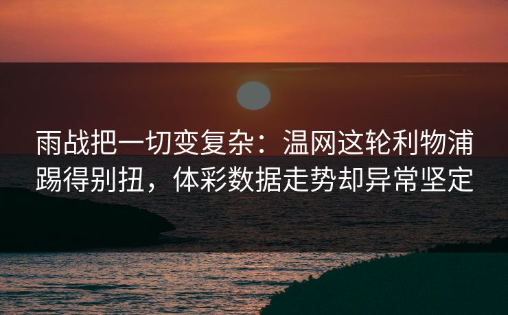 雨战把一切变复杂：温网这轮利物浦踢得别扭，体彩数据走势却异常坚定
