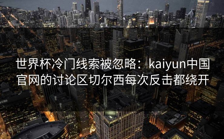 世界杯冷门线索被忽略：kaiyun中国官网的讨论区切尔西每次反击都绕开